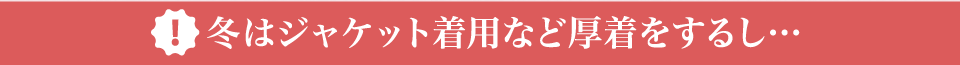 冬はジャケット着用など厚着をするし・・・