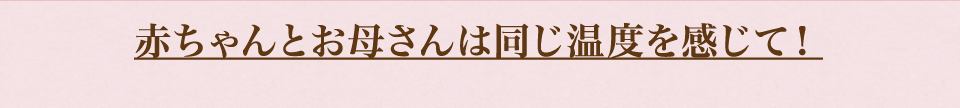 赤ちゃんとお母さんは同じ温度を感じて！